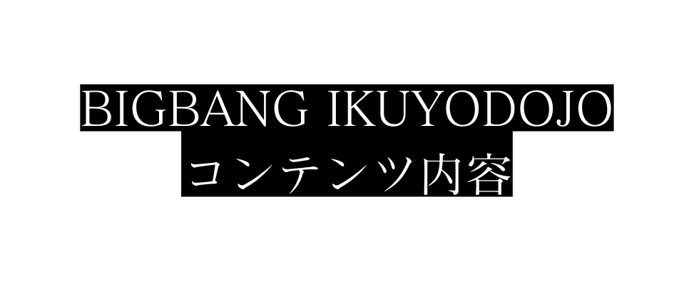 BIGBANG IKUYODOJO コンテンツ内容